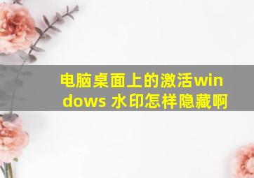 电脑桌面上的激活windows 水印怎样隐藏啊